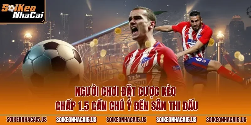 Người chơi đặt cược kèo chấp 1.5 cần chú ý đến sân thi đấu