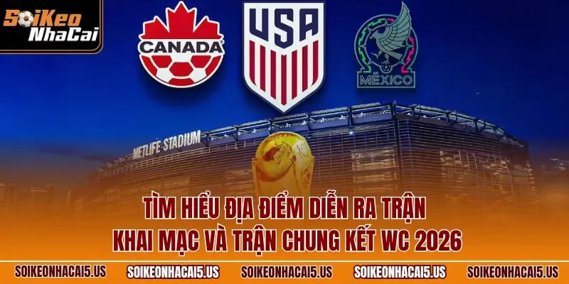 Tìm hiểu địa điểm diễn ra trận khai mạc và trận chung kết WC 2026
